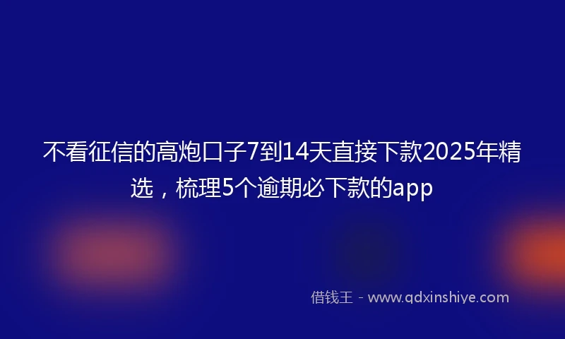 不看征信的高炮口子7到14天直接下款2025年精选，梳理5个逾期必下款的app
