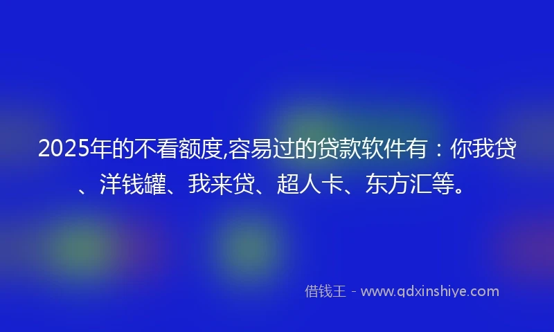 2025年的不看额度,容易过的贷款软件有：你我贷、洋钱罐、我来贷、超人卡、东方汇等。