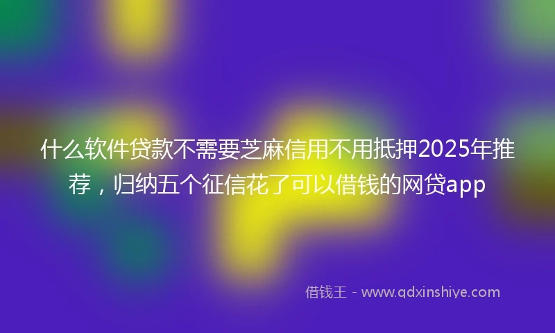 什么软件贷款不需要芝麻信用不用抵押2025年推荐，归纳五个征信花了可以借钱的网贷app