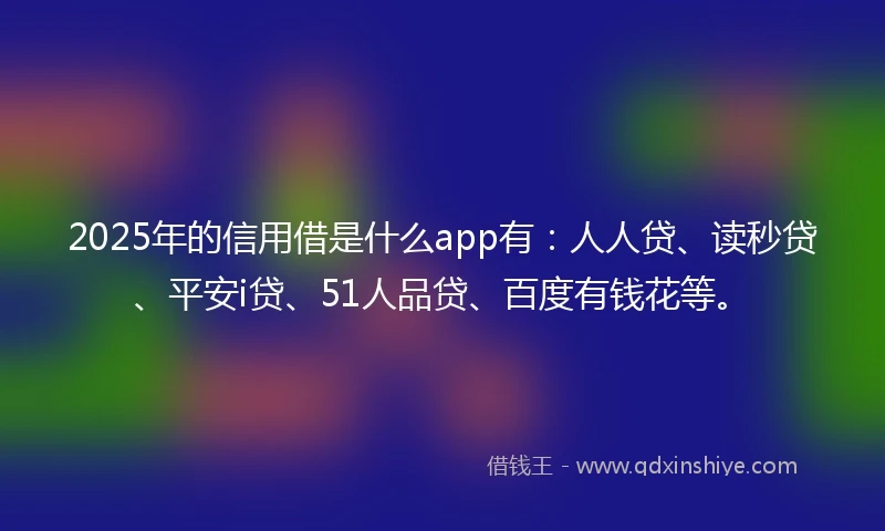2025年的信用借是什么app有：人人贷、读秒贷、平安i贷、51人品贷、百度有钱花等。
