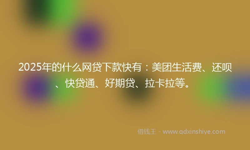 2025年的什么网贷下款快有：美团生活费、还呗、快贷通、好期贷、拉卡拉等。