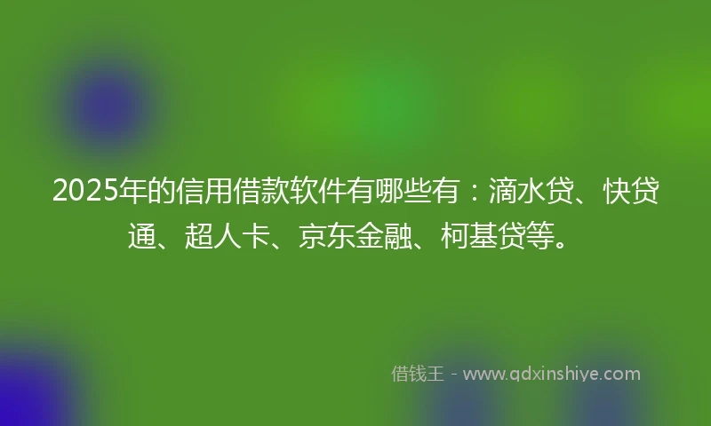 2025年的信用借款软件有哪些有：滴水贷、快贷通、超人卡、京东金融、柯基贷等。