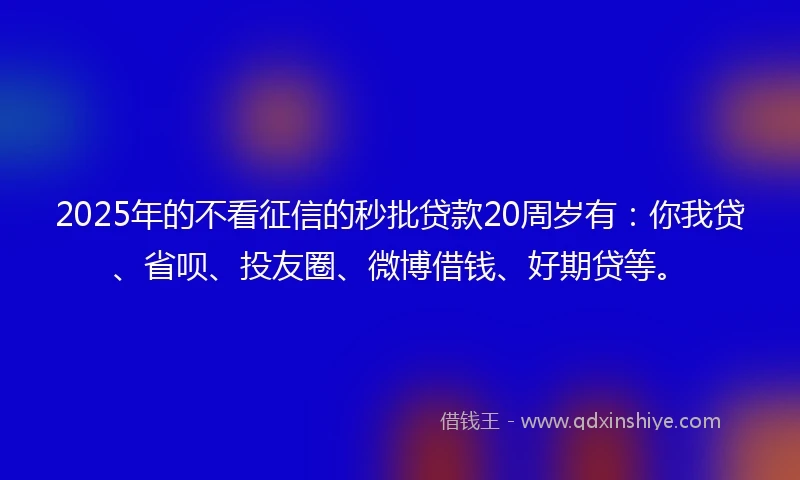 2025年的不看征信的秒批贷款20周岁有：你我贷、省呗、投友圈、微博借钱、好期贷等。