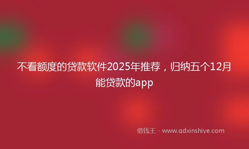 不看额度的贷款软件2025年推荐，归纳五个12月能贷款的app