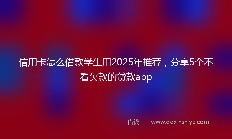 信用卡怎么借款学生用2025年推荐,分享5个不看欠款的贷款app