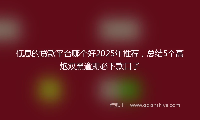 低息的贷款平台哪个好2025年推荐，总结5个高炮双黑逾期必下款口子