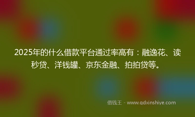 2025年的什么借款平台通过率高有：融逸花、读秒贷、洋钱罐、京东金融、拍拍贷等。
