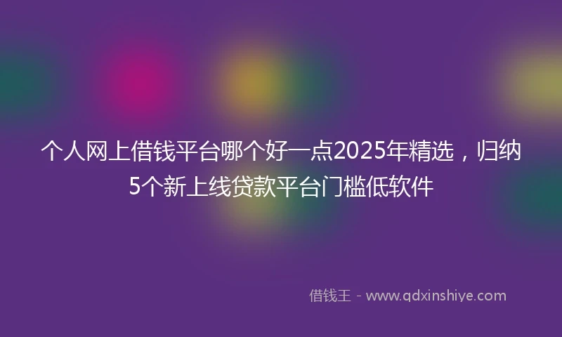 个人网上借钱平台哪个好一点2025年精选，归纳5个新上线贷款平台门槛低软件