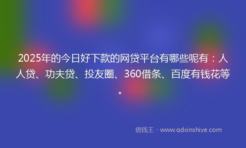 2025年的今日好下款的网贷平台有哪些呢有：人人贷、功夫贷、投友圈、360借条、百度有钱花等。