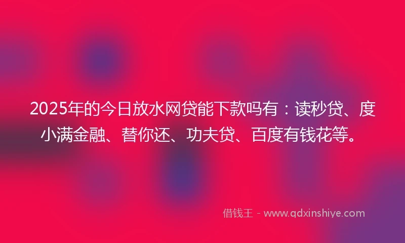 2025年的今日放水网贷能下款吗有:读秒贷、度小满金融、替你还、功夫贷、百度有钱花等。