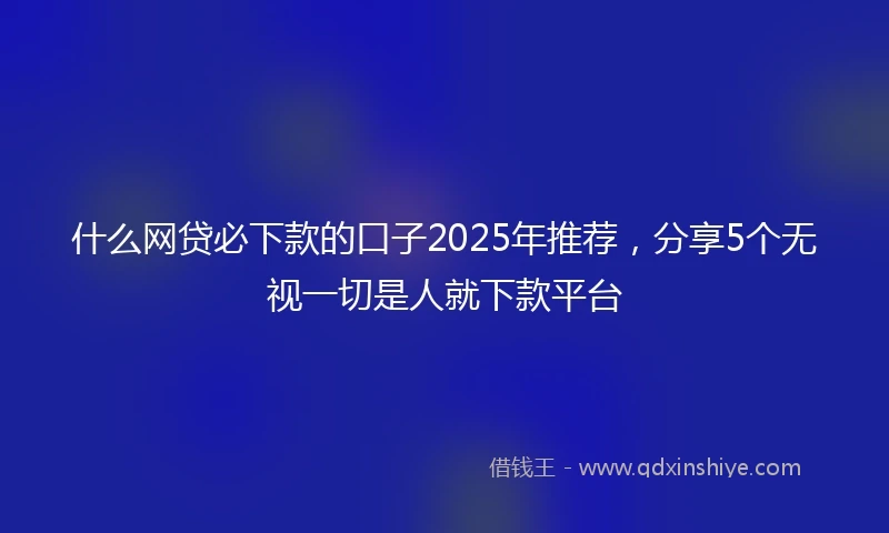 什么网贷必下款的口子2025年推荐，分享5个无视一切是人就下款平台