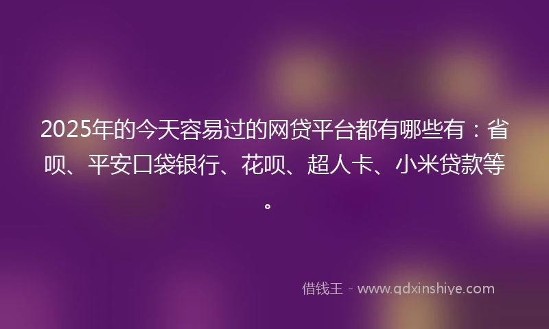 2025年的今天容易过的网贷平台都有哪些有：省呗、平安口袋银行、花呗、超人卡、小米贷款等。