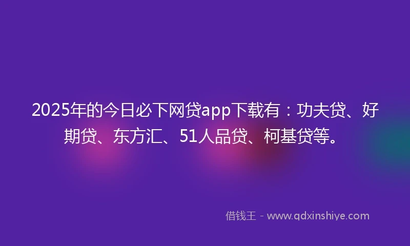 2025年的今日必下网贷app下载有：功夫贷、好期贷、东方汇、51人品贷、柯基贷等。