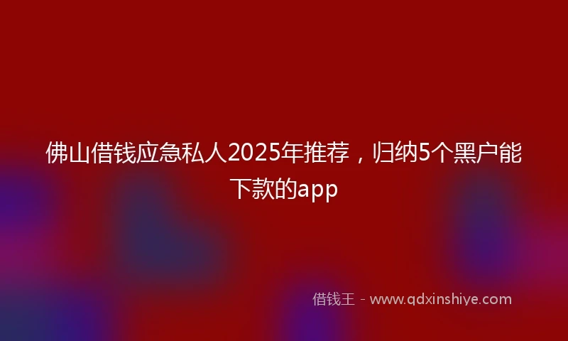 佛山借钱应急私人2025年推荐，归纳5个黑户能下款的app