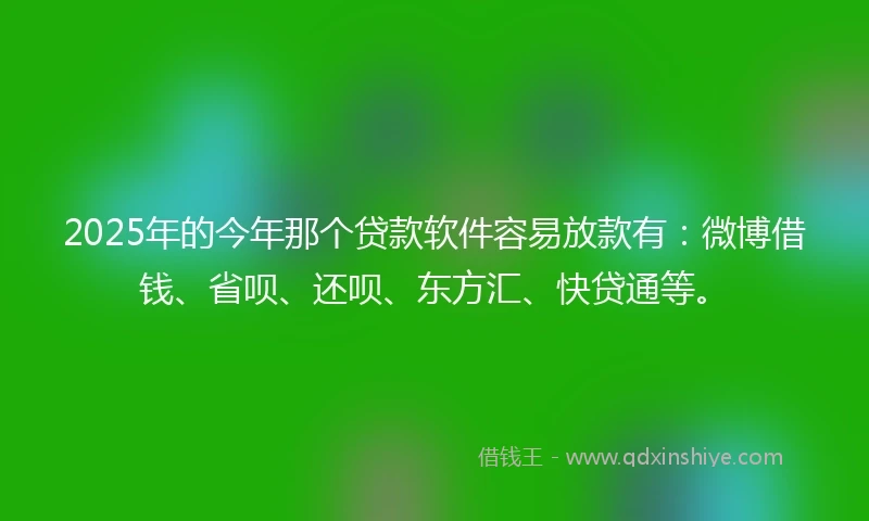 2025年的今年那个贷款软件容易放款有：微博借钱、省呗、还呗、东方汇、快贷通等。