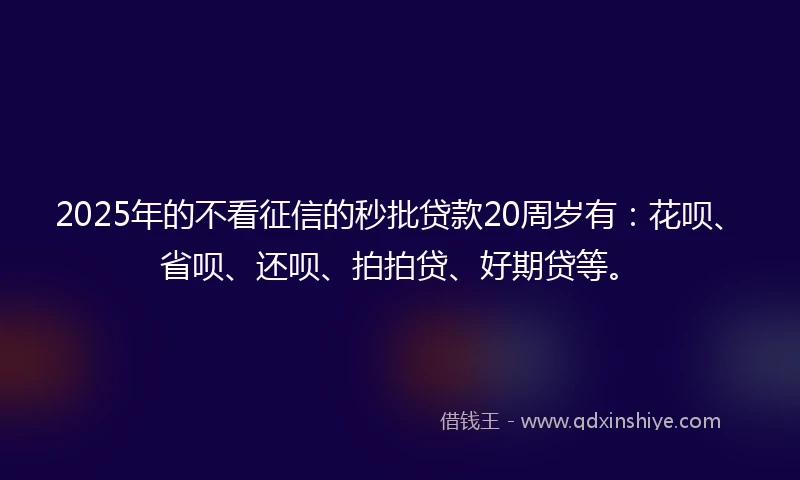 2025年的不看征信的秒批贷款20周岁有：花呗、省呗、还呗、拍拍贷、好期贷等。