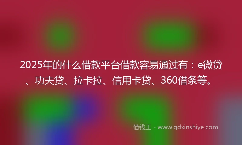 2025年的什么借款平台借款容易通过有：e微贷、功夫贷、拉卡拉、信用卡贷、360借条等。