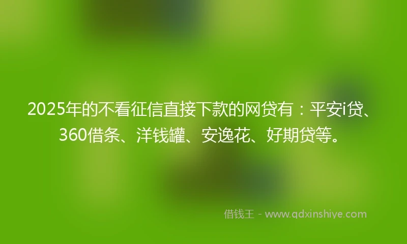 2025年的不看征信直接下款的网贷有：平安i贷、360借条、洋钱罐、安逸花、好期贷等。