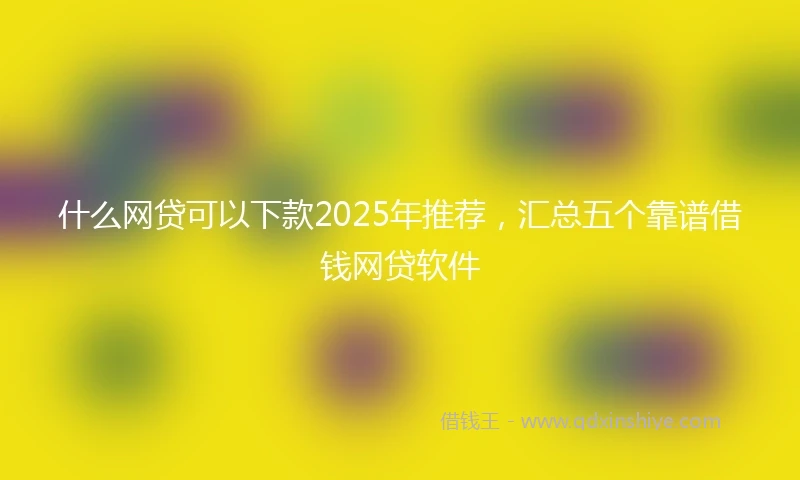 什么网贷可以下款2025年推荐，汇总五个靠谱借钱网贷软件