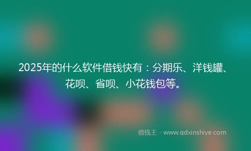 2025年的什么软件借钱快有：分期乐、洋钱罐、花呗、省呗、小花钱包等。