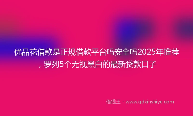 优品花借款是正规借款平台吗安全吗2025年推荐，罗列5个无视黑白的最新贷款口子