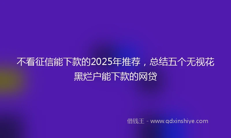 不看征信能下款的2025年推荐，总结五个无视花黑烂户能下款的网贷