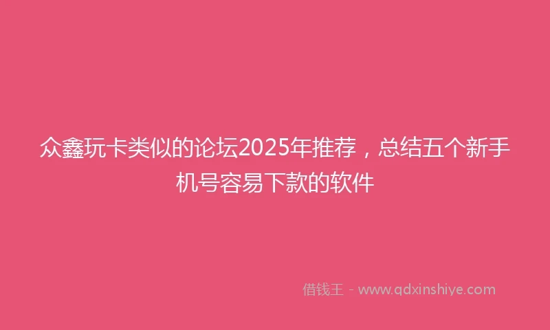 众鑫玩卡类似的论坛2025年推荐，总结五个新手机号容易下款的软件