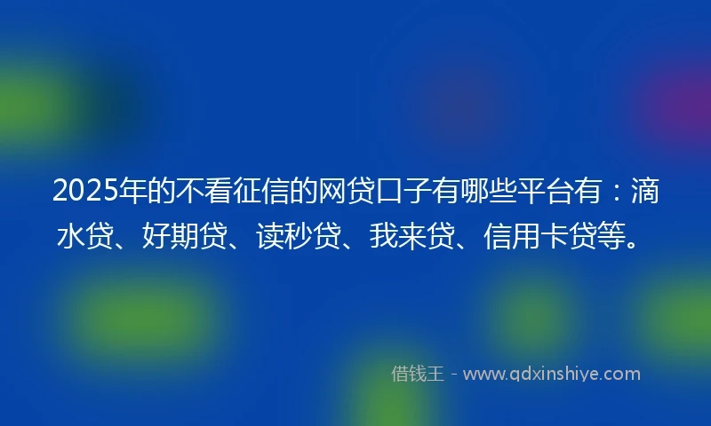 2025年的不看征信的网贷口子有哪些平台有：滴水贷、好期贷、读秒贷、我来贷、信用卡贷等。