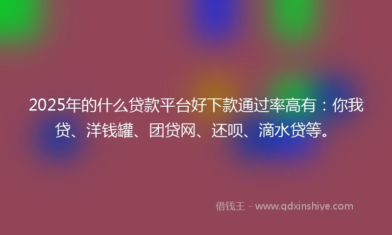 2025年的什么贷款平台好下款通过率高有：你我贷、洋钱罐、团贷网、还呗、滴水贷等。