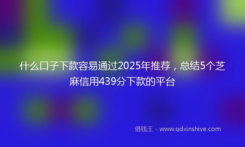 什么口子下款容易通过2025年推荐，总结5个芝麻信用439分下款的平台
