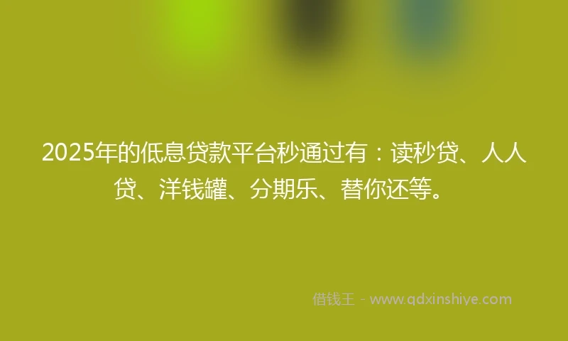 2025年的低息贷款平台秒通过有：读秒贷、人人贷、洋钱罐、分期乐、替你还等。