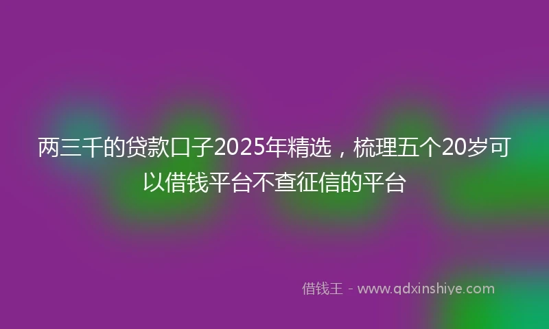 两三千的贷款口子2025年精选，梳理五个20岁可以借钱平台不查征信的平台