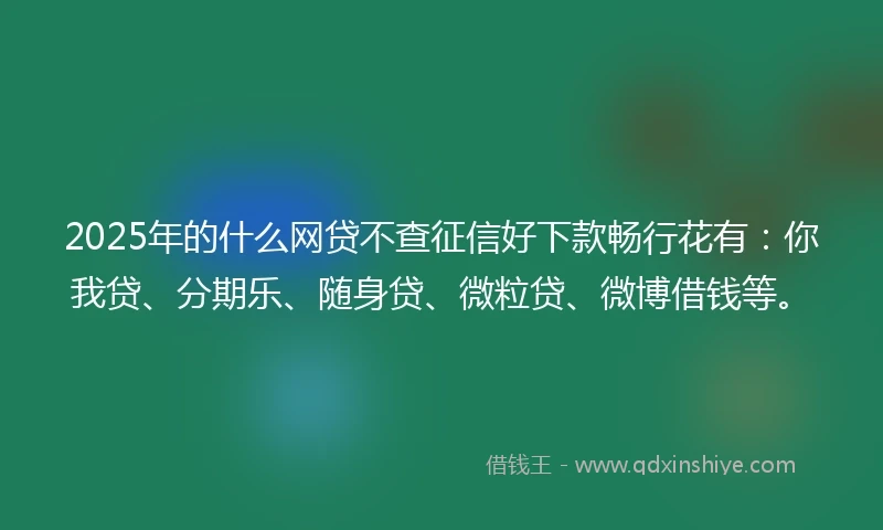 2025年的什么网贷不查征信好下款畅行花有：你我贷、分期乐、随身贷、微粒贷、微博借钱等。