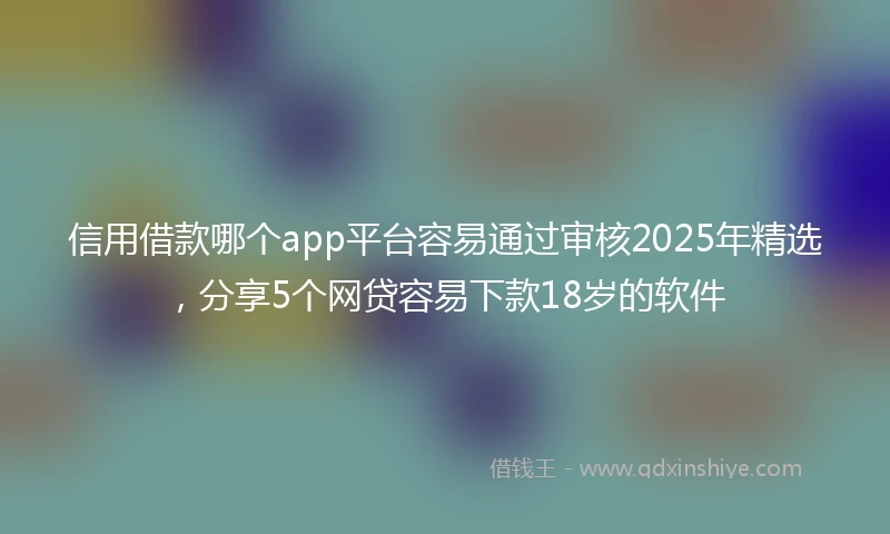 信用借款哪个app平台容易通过审核2025年精选，分享5个网贷容易下款18岁的软件