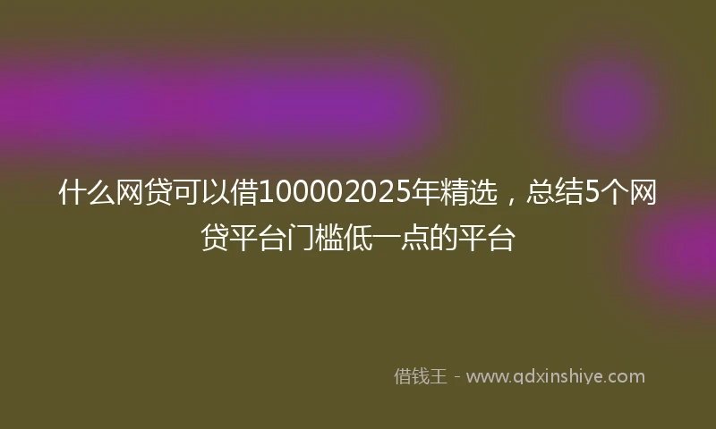 什么网贷可以借100002025年精选，总结5个网贷平台门槛低一点的平台