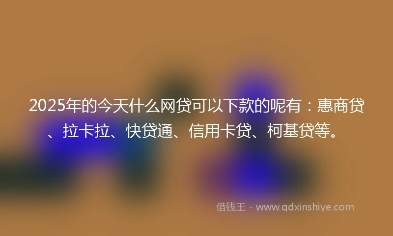 2025年的今天什么网贷可以下款的呢有：惠商贷、拉卡拉、快贷通、信用卡贷、柯基贷等。