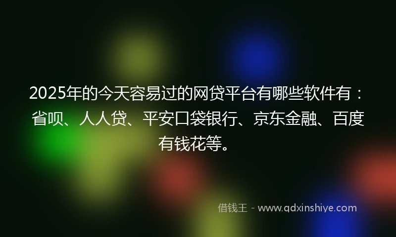 2025年的今天容易过的网贷平台有哪些软件有：省呗、人人贷、平安口袋银行、京东金融、百度有钱花等。
