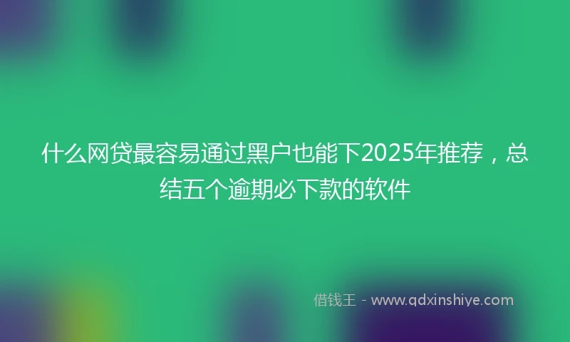 什么网贷最容易通过黑户也能下2025年推荐，总结五个逾期必下款的软件