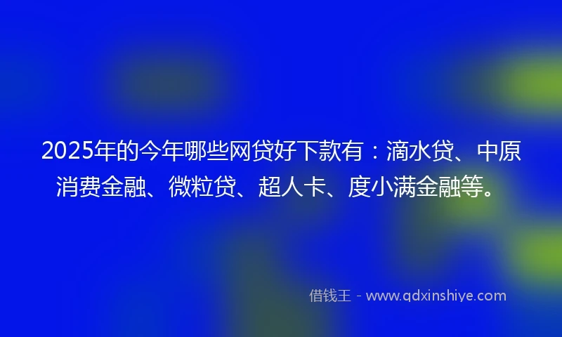 2025年的今年哪些网贷好下款有：滴水贷、中原消费金融、微粒贷、超人卡、度小满金融等。