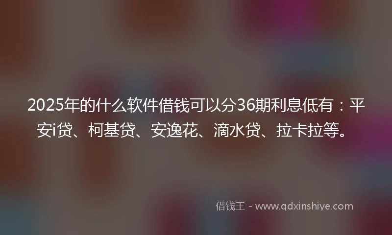 2025年的什么软件借钱可以分36期利息低有：平安i贷、柯基贷、安逸花、滴水贷、拉卡拉等。