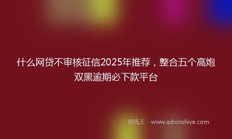 什么网贷不审核征信2025年推荐，整合五个高炮双黑逾期必下款平台
