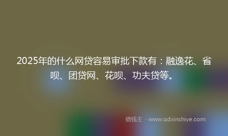 2025年的什么网贷容易审批下款有：融逸花、省呗、团贷网、花呗、功夫贷等。