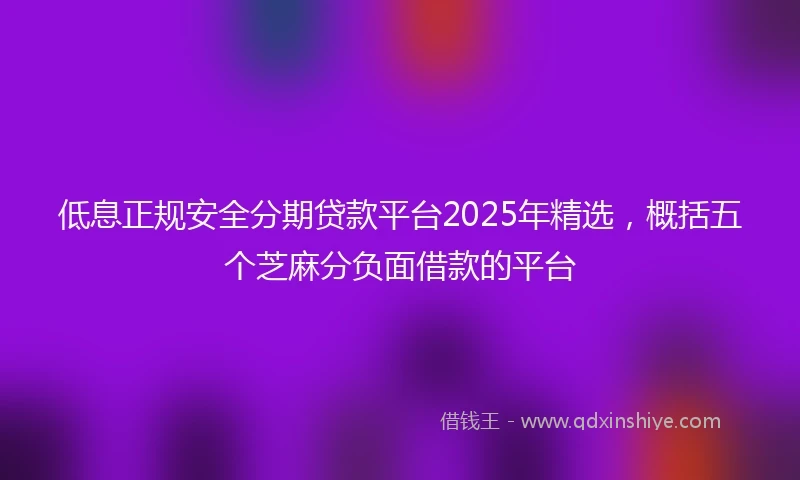低息正规安全分期贷款平台2025年精选，概括五个芝麻分负面借款的平台