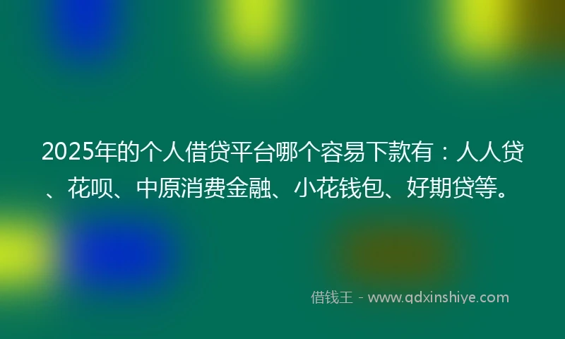 2025年的个人借贷平台哪个容易下款有：人人贷、花呗、中原消费金融、小花钱包、好期贷等。
