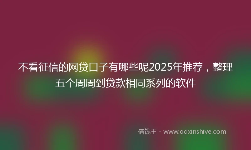 不看征信的网贷口子有哪些呢2025年推荐，整理五个周周到贷款相同系列的软件