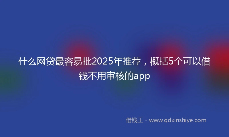 什么网贷最容易批2025年推荐，概括5个可以借钱不用审核的app