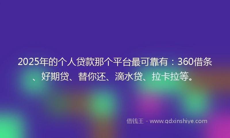 2025年的个人贷款那个平台最可靠有：360借条、好期贷、替你还、滴水贷、拉卡拉等。