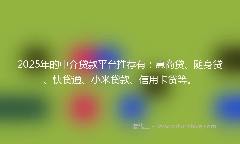 2025年的中介贷款平台推荐有：惠商贷、随身贷、快贷通、小米贷款、信用卡贷等。