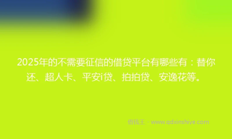 2025年的不需要征信的借贷平台有哪些有：替你还、超人卡、平安i贷、拍拍贷、安逸花等。