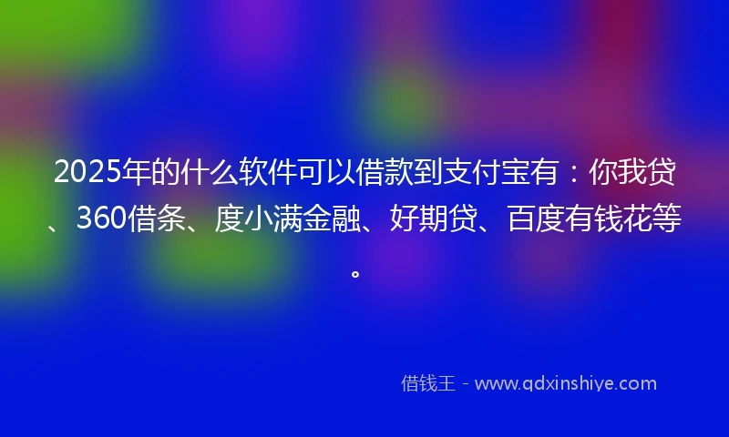 2025年的什么软件可以借款到支付宝有：你我贷、360借条、度小满金融、好期贷、百度有钱花等。